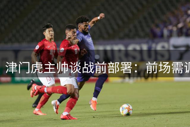 津门虎主帅谈战前部署：前场需调整应对核心伤缺 球队日趋成熟